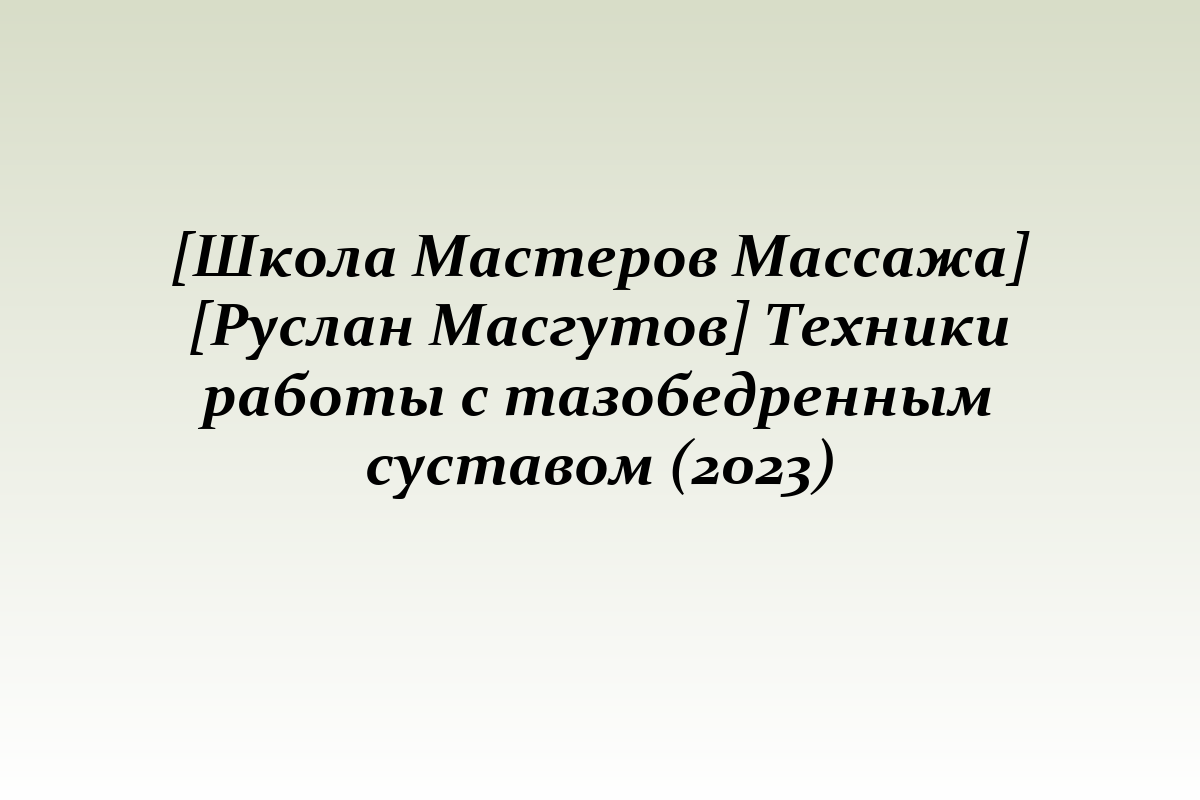 [Школа Мастеров Массажа] [Руслан Масгутов] Техники работы с тазобедренным суставом (2023)