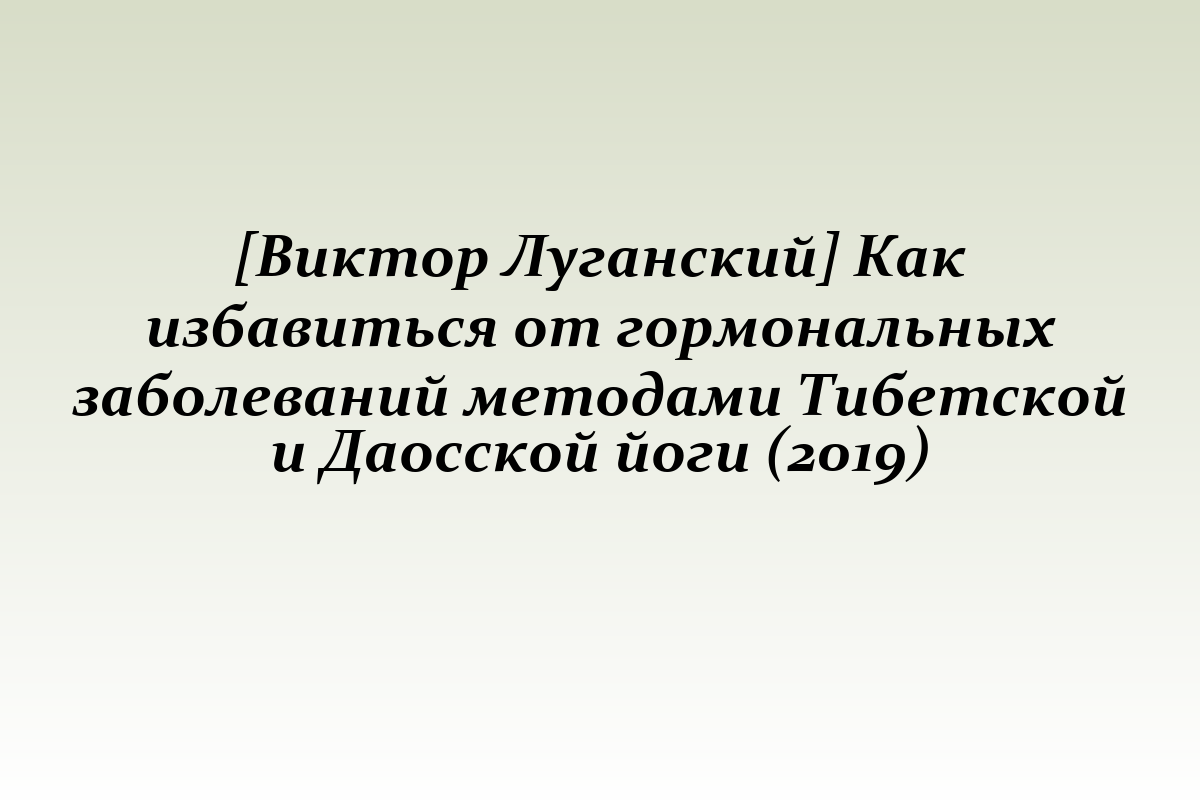 [Виктор Луганский] Как избавиться от гормональных заболеваний методами Тибетской и Даосской йоги (2019)