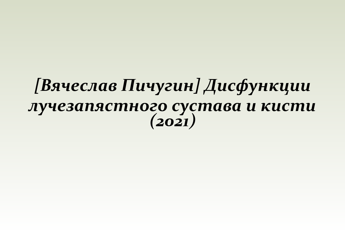 [Вячеслав Пичугин] Дисфункции лучезапястного сустава и кисти (2021)