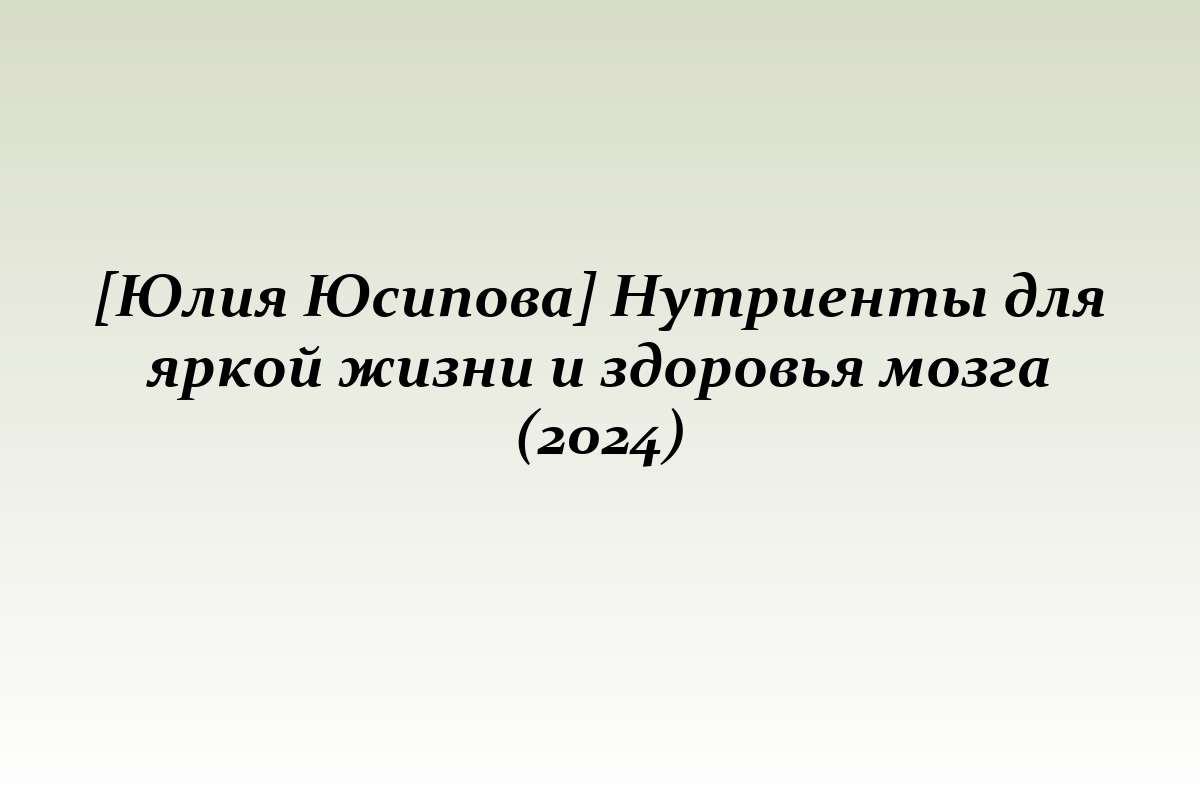 [Юлия Юсипова] Нутриенты для яркой жизни и здоровья мозга (2024)