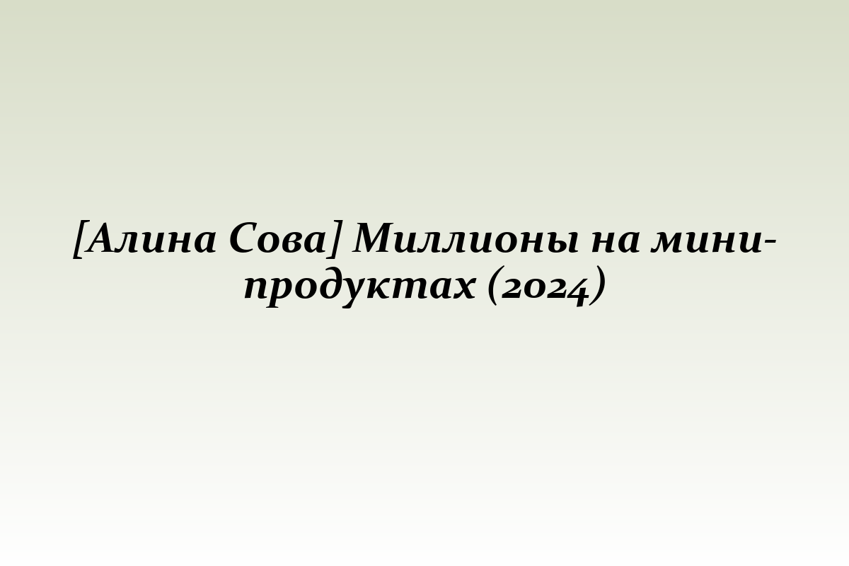 [Алина Сова] Миллионы на мини-продуктах (2024)