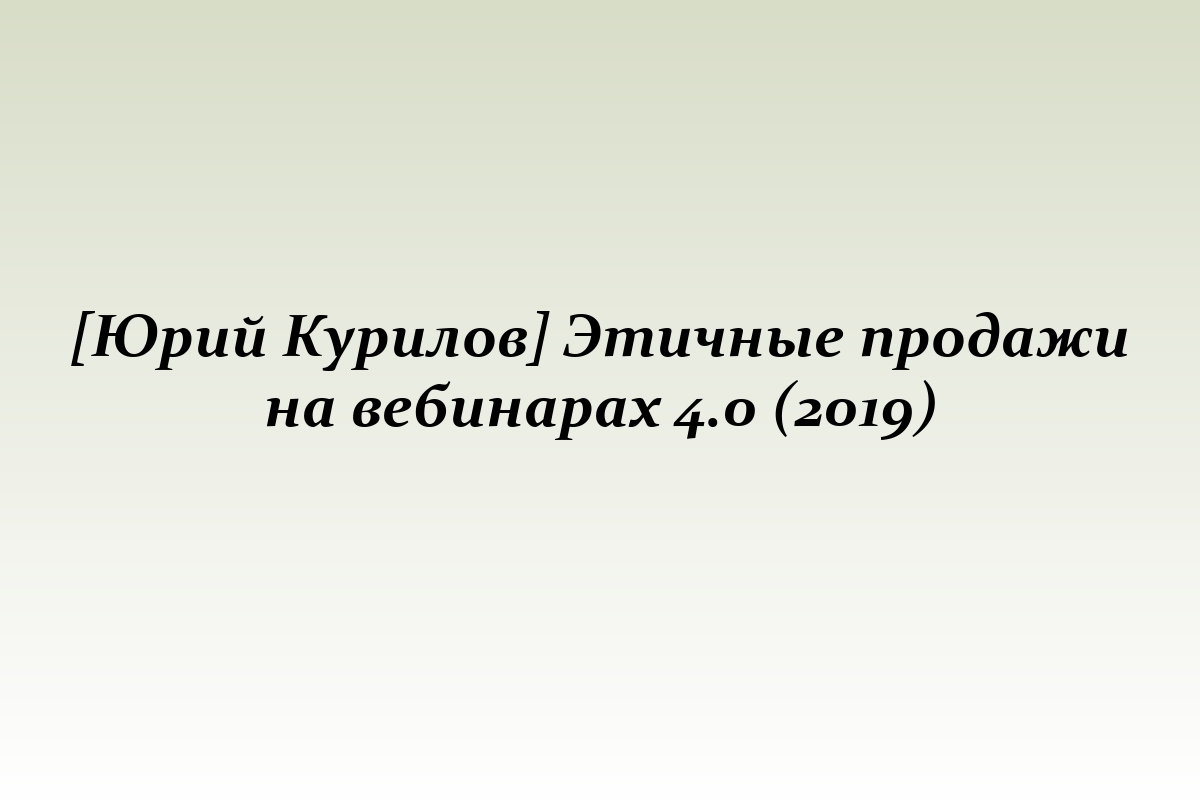 [Юрий Курилов] Этичные продажи на вебинарах 4.0 (2019)