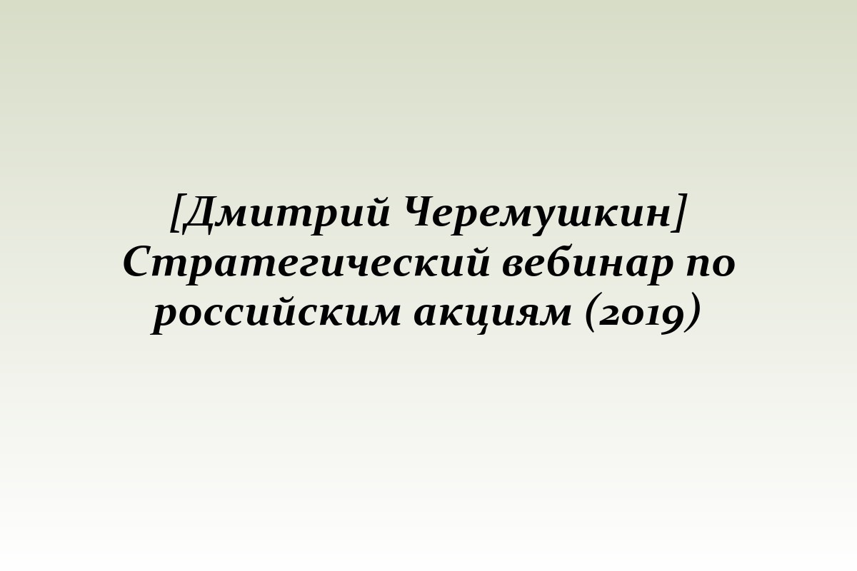 [Дмитрий Черемушкин] Стратегический вебинар по российским акциям (2019)