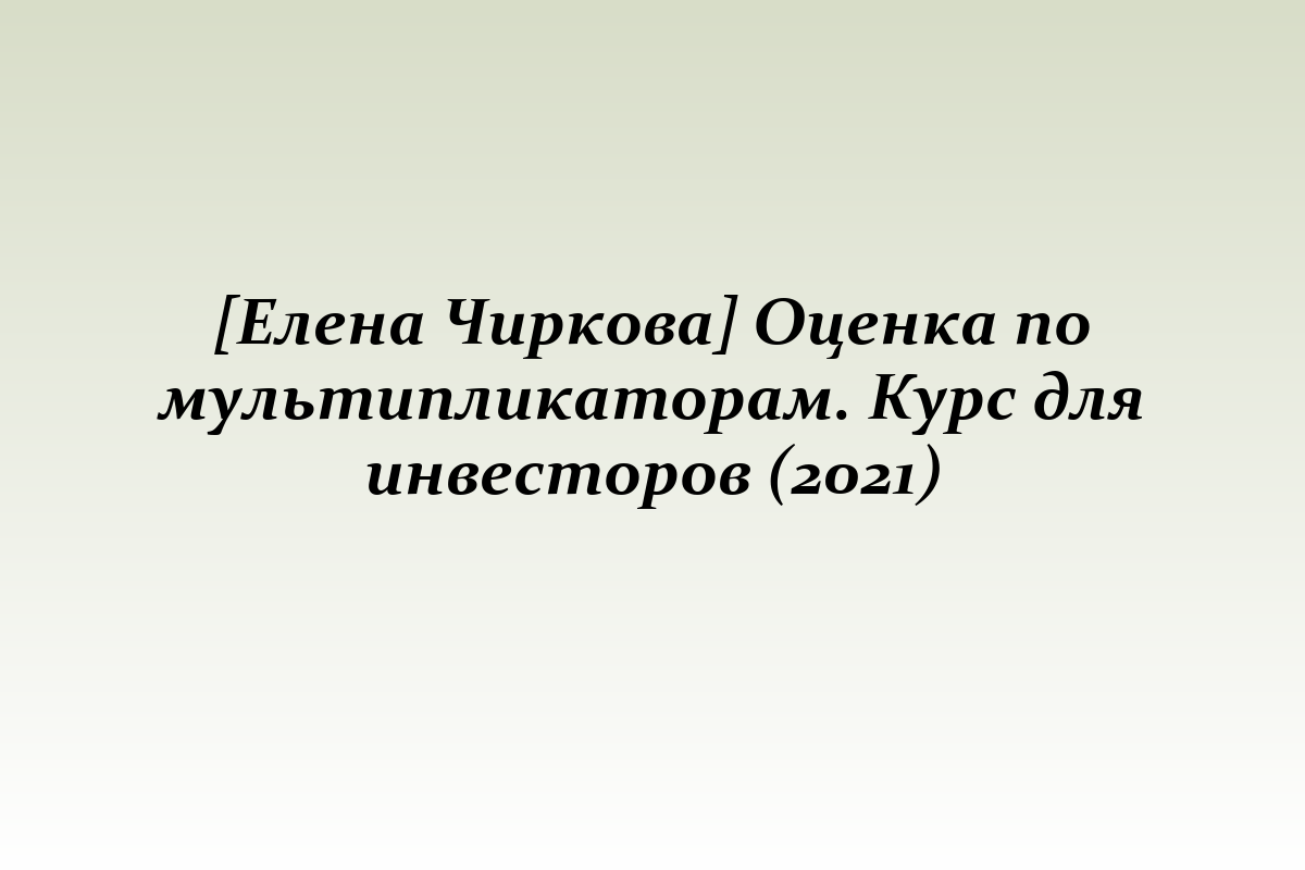 [Елена Чиркова] Оценка по мультипликаторам. Курс для инвесторов (2021)