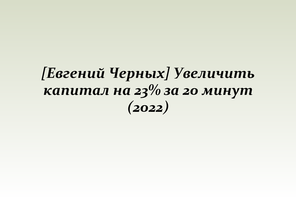 [Евгений Черных] Увеличить капитал на 23% за 20 минут (2022)
