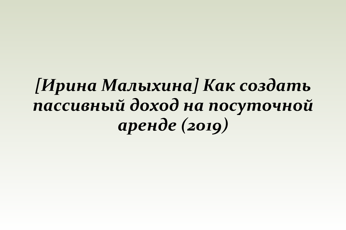 [Ирина Малыхина] Как создать пассивный доход на посуточной аренде (2019)