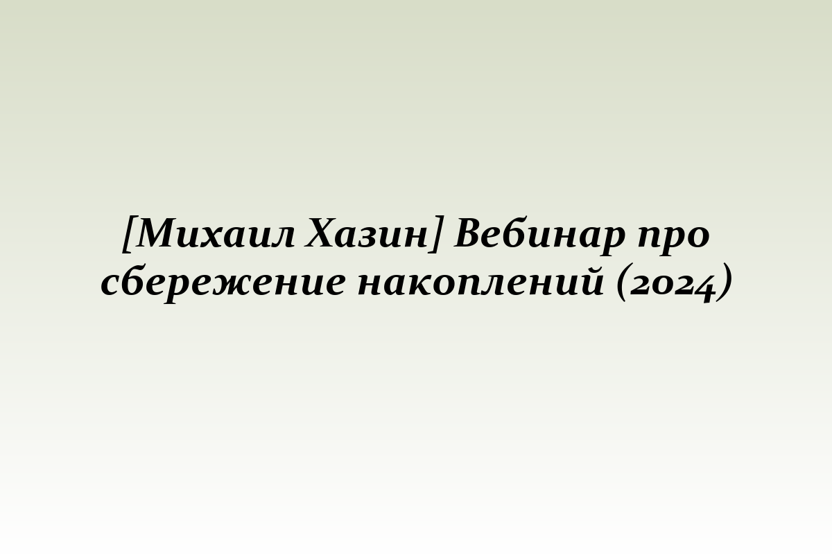 [Михаил Хазин] Вебинар про сбережение накоплений (2024)