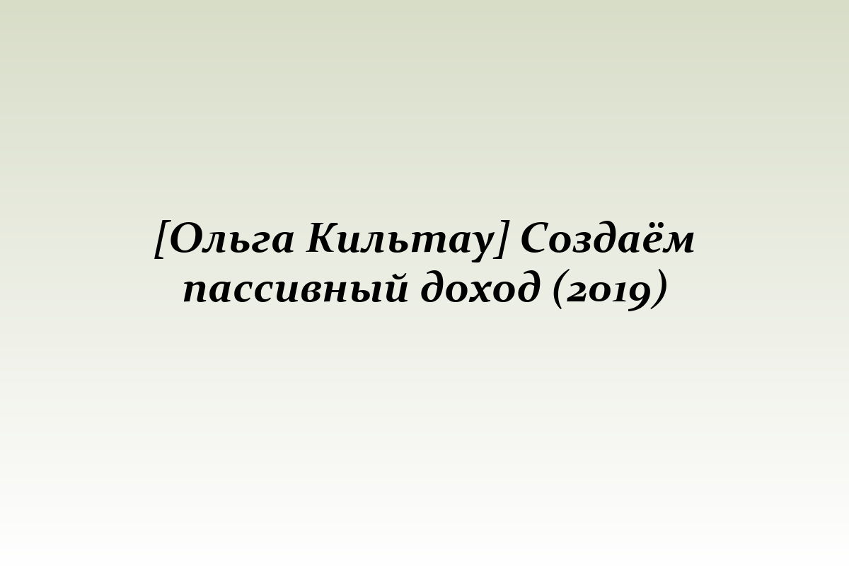 [Ольга Кильтау] Создаём пассивный доход (2019)