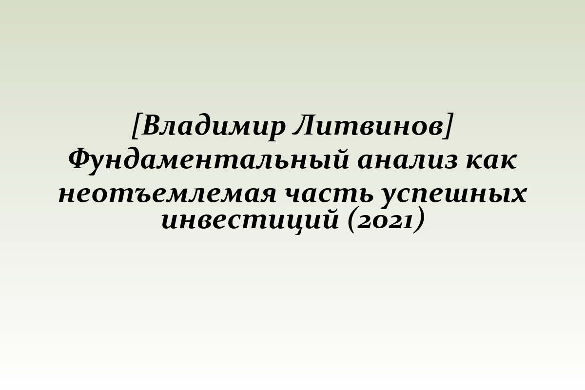 [Владимир Литвинов] Фундаментальный анализ как неотъемлемая часть успешных инвестиций (2021)