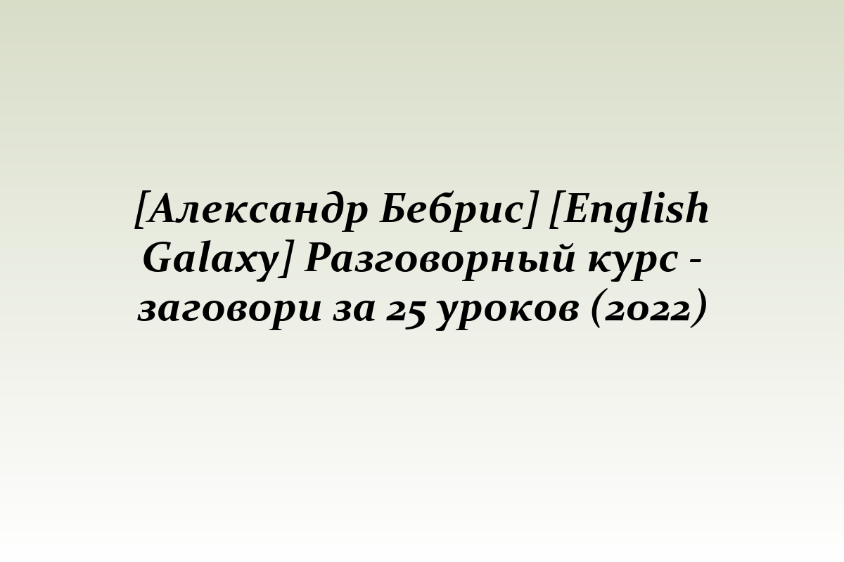 [Александр Бебрис] [English Galaxy] Разговорный курс - заговори за 25 уроков (2022)