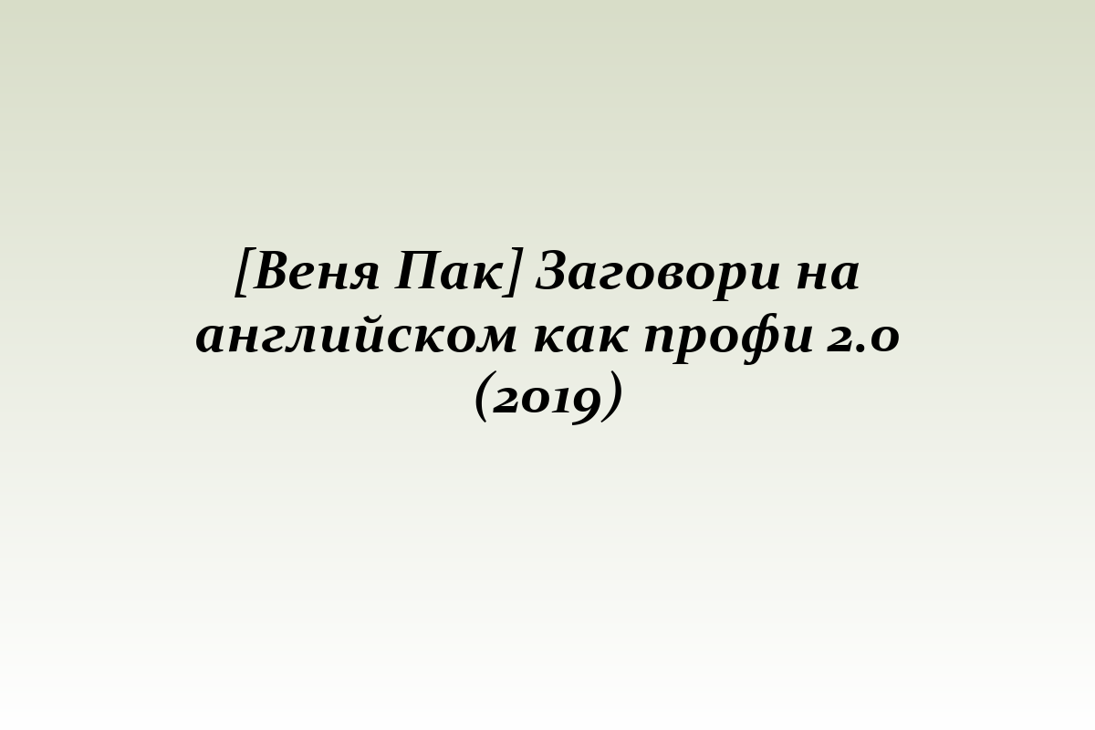 [Веня Пак] Заговори на английском как профи 2.0 (2019)