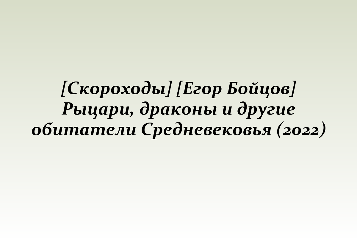 [Скороходы] [Егор Бойцов] Рыцари, драконы и другие обитатели Средневековья (2022)