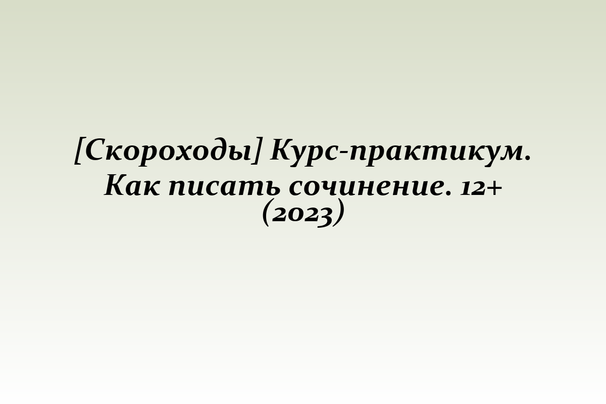 [Скороходы] Курс-практикум. Как писать сочинение. 12+ (2023)