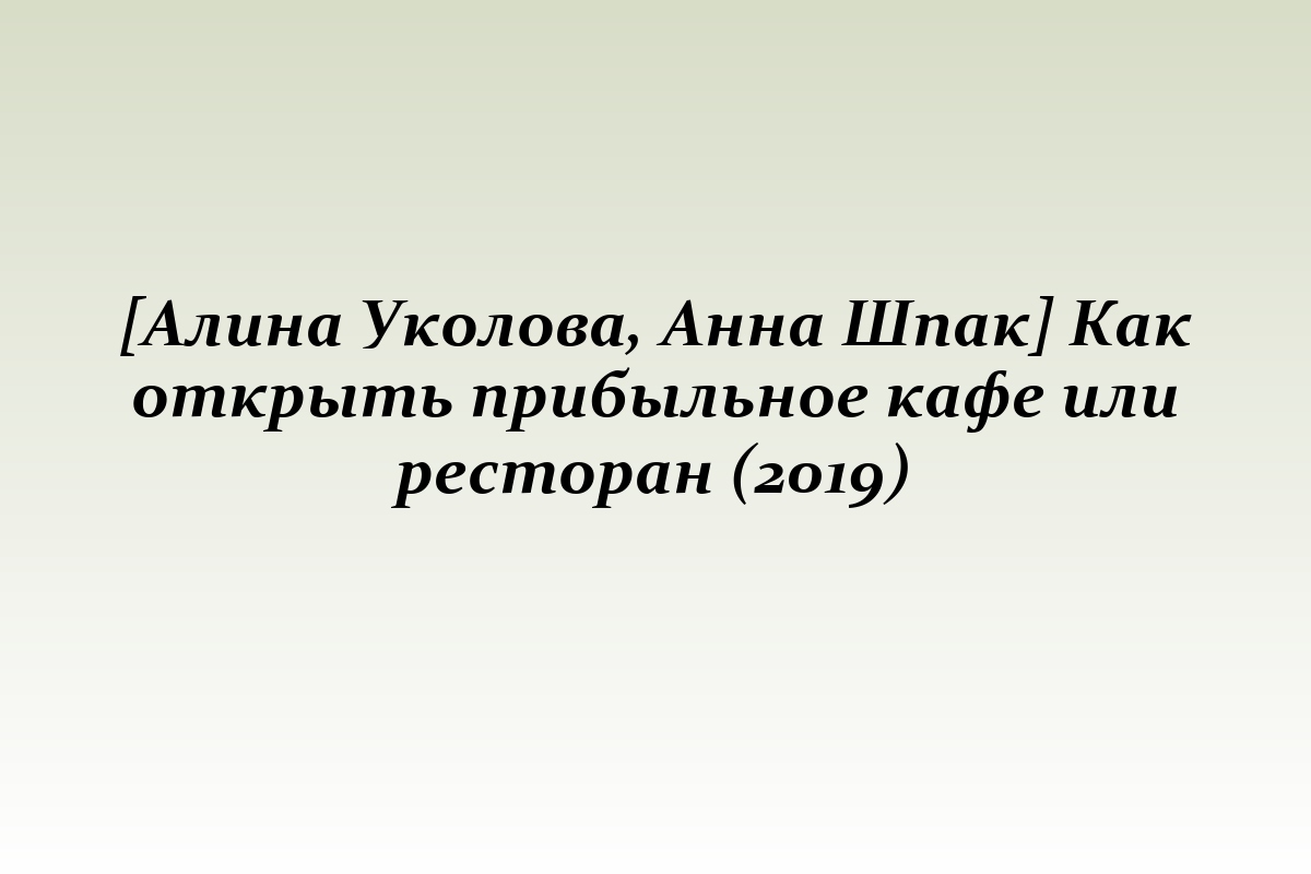 [Алина Уколова, Анна Шпак] Как открыть прибыльное кафе или ресторан (2019)