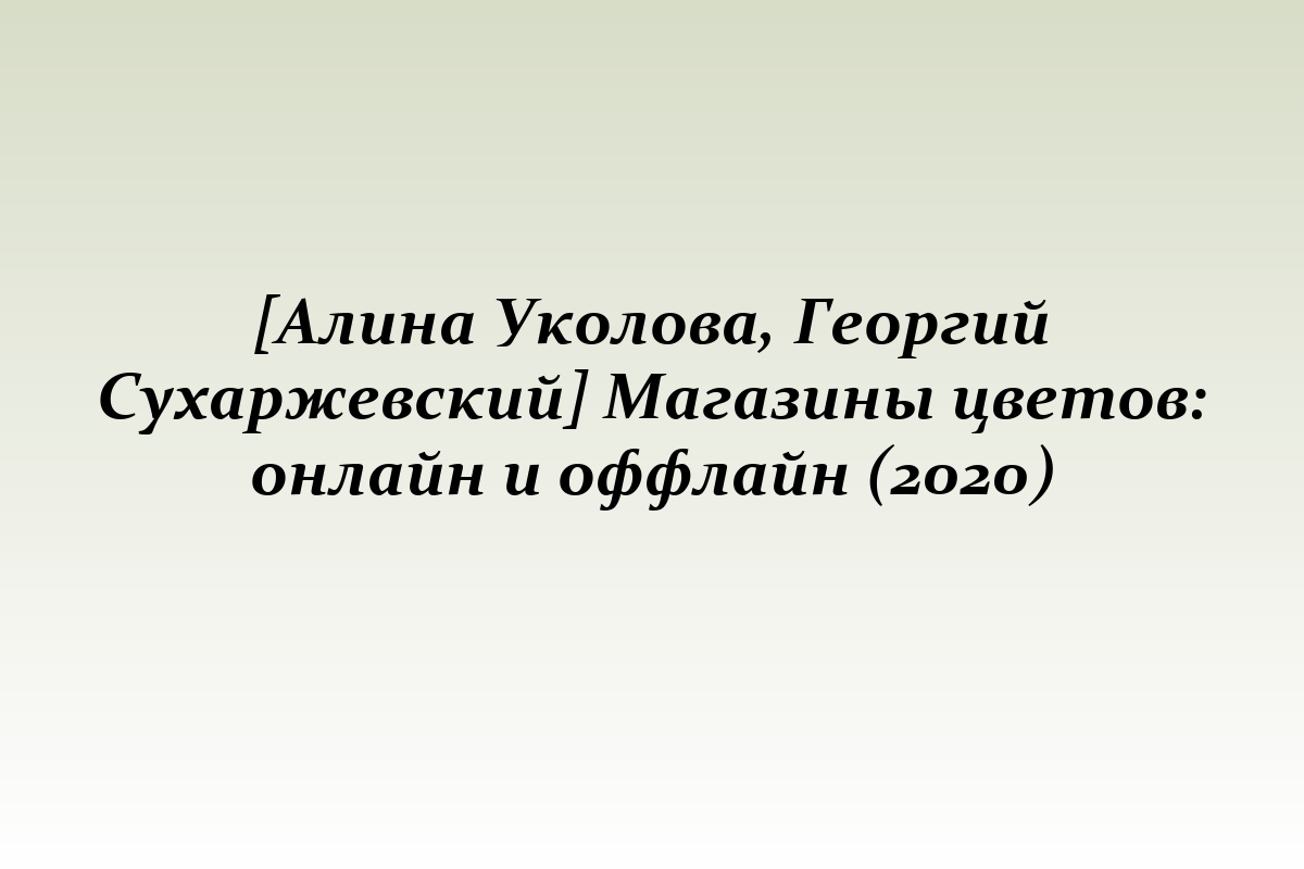 [Алина Уколова, Георгий Сухаржевский] Магазины цветов: онлайн и оффлайн (2020)