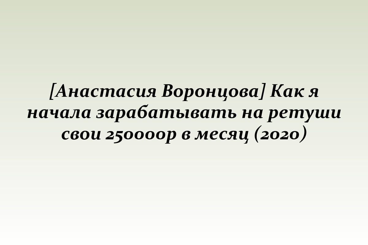 [Анастасия Воронцова] Как я начала зарабатывать на ретуши свои 250000р в месяц (2020)