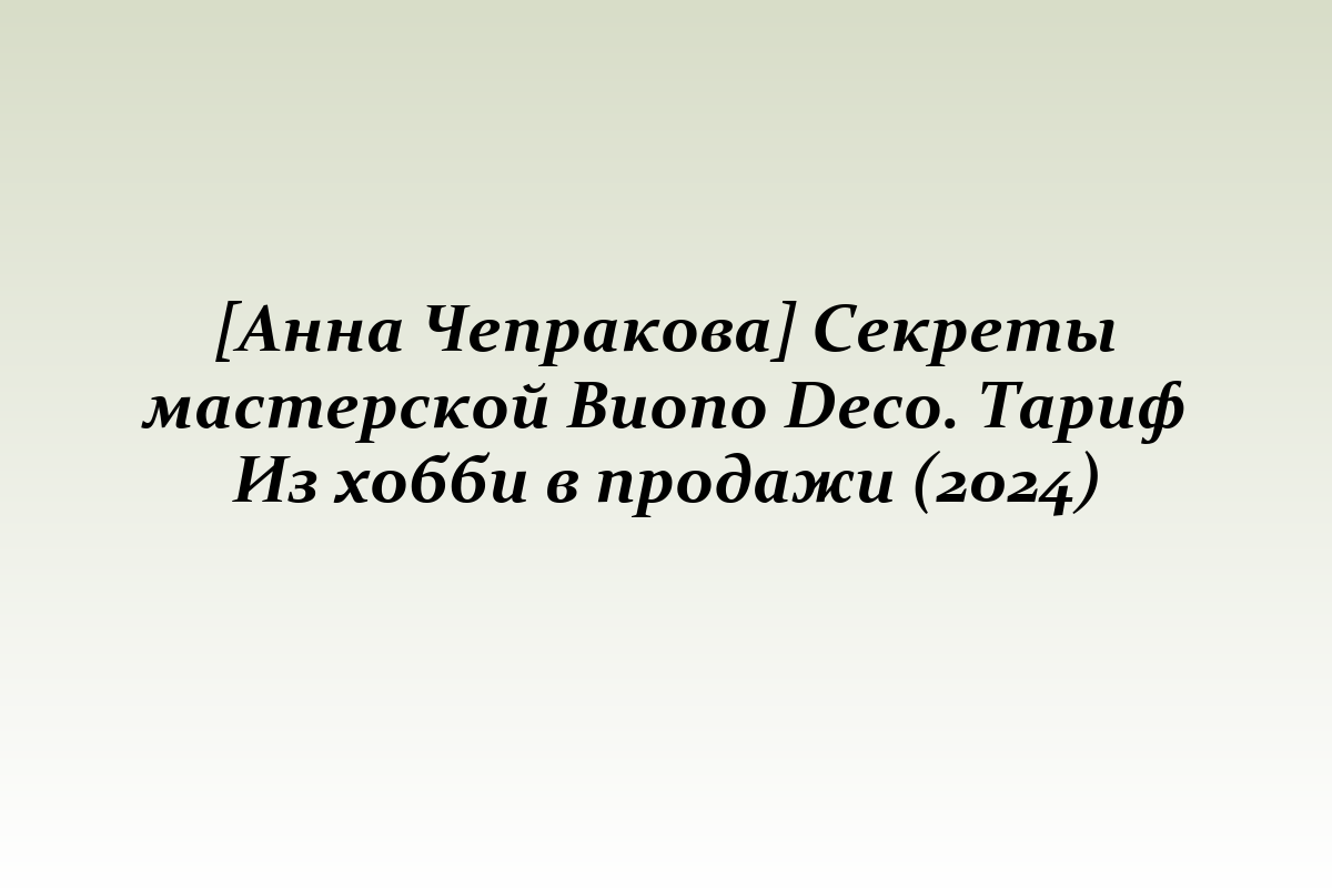 [Анна Чепракова] Секреты мастерской Buono Deco. Тариф Из хобби в продажи (2024)