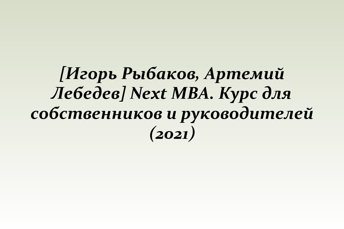 [Игорь Рыбаков, Артемий Лебедев] Next MBA. Курс для собственников и руководителей (2021)