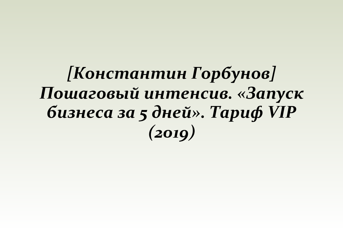 [Константин Горбунов] Пошаговый интенсив. «Запуск бизнеса за 5 дней». Тариф VIP (2019)