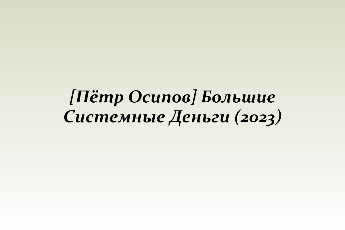 [Пётр Осипов] Большие Системные Деньги (2023)