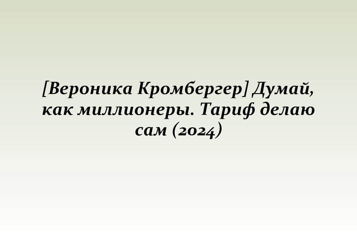 [Вероника Кромбергер] Думай, как миллионеры. Тариф делаю сам (2024)