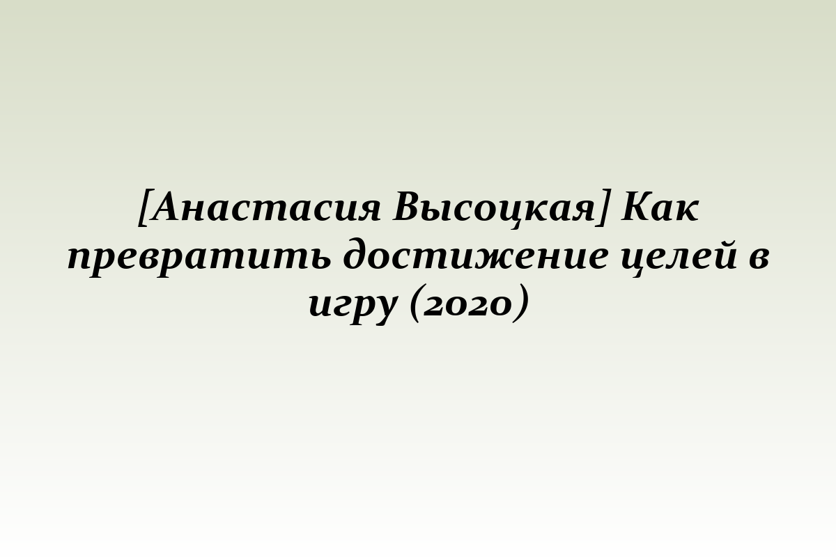 [Анастасия Высоцкая] Как превратить достижение целей в игру (2020)