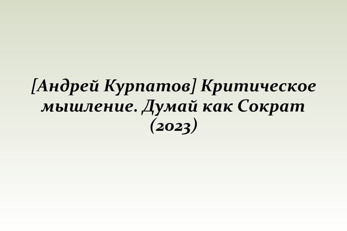 [Андрей Курпатов] Критическое мышление. Думай как Сократ (2023)
