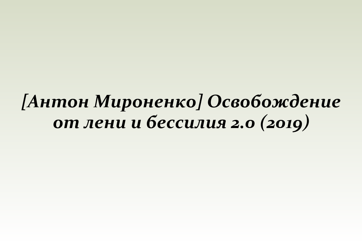 [Антон Мироненко] Освобождение от лени и бессилия 2.0 (2019)