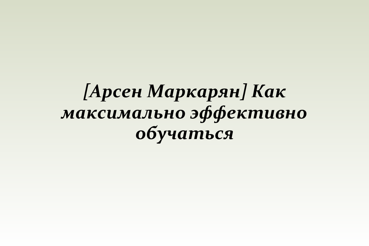 [Арсен Маркарян] Как максимально эффективно обучаться