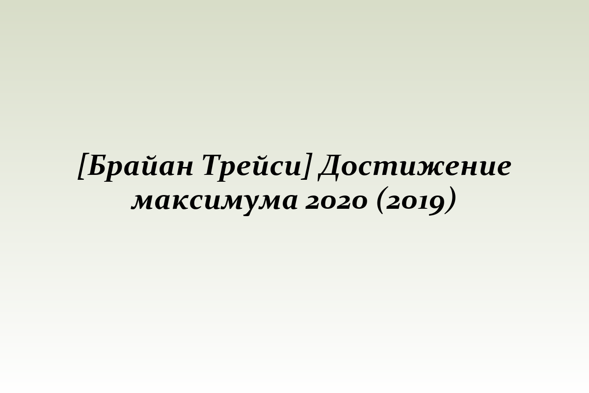 [Брайан Трейси] Достижение максимума 2020 (2019)