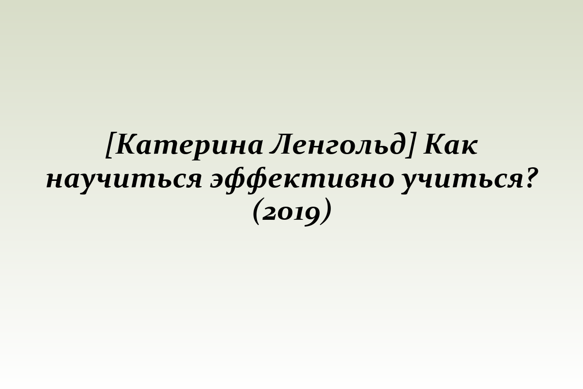 [Катерина Ленгольд] Как научиться эффективно учиться? (2019)