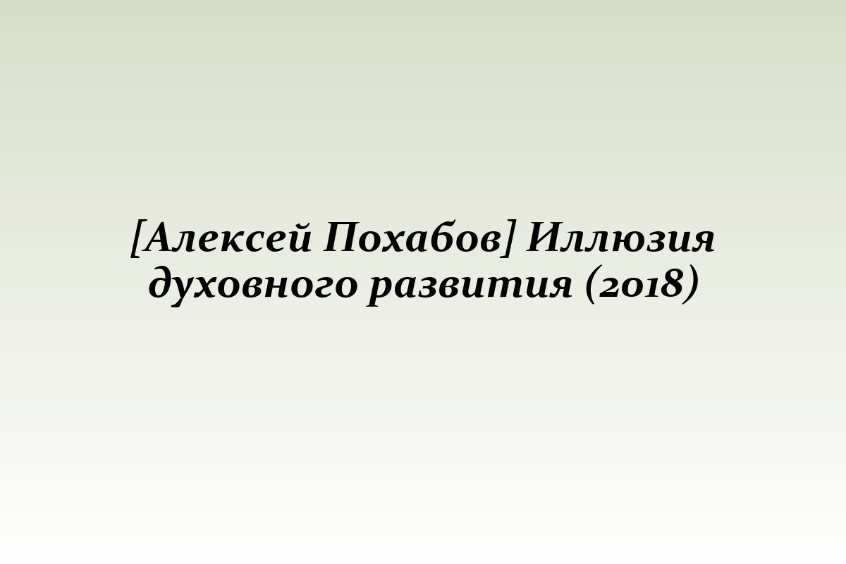 [Алексей Похабов] Иллюзия духовного развития (2018)