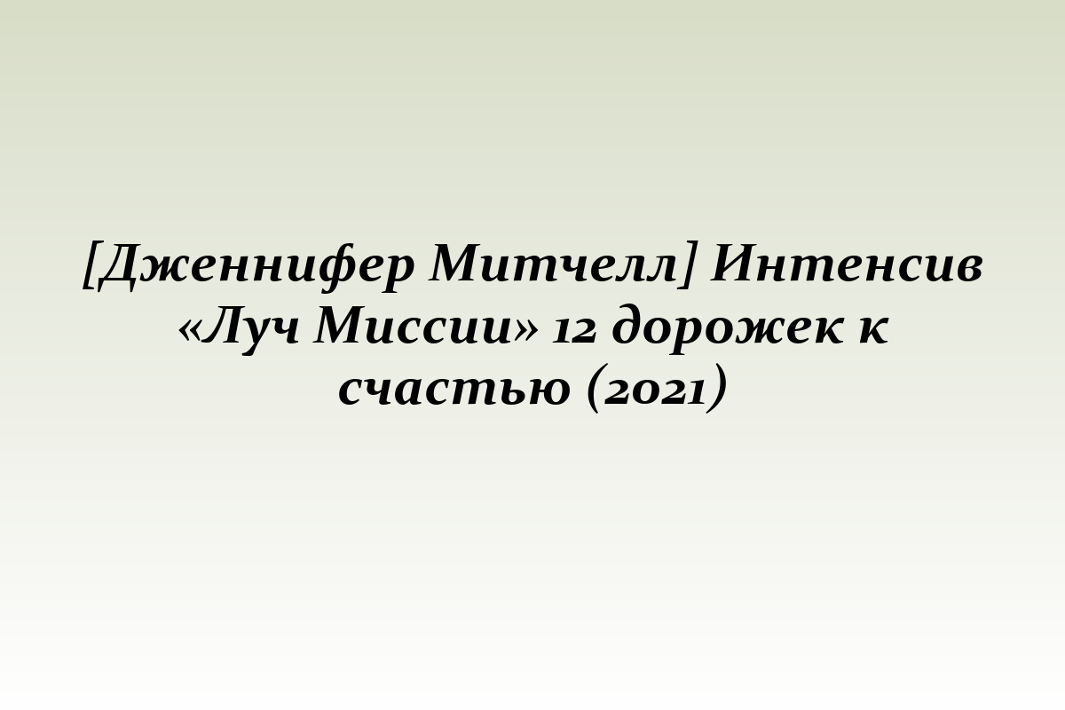 [Дженнифер Митчелл] Интенсив «Луч Миссии» 12 дорожек к счастью (2021)