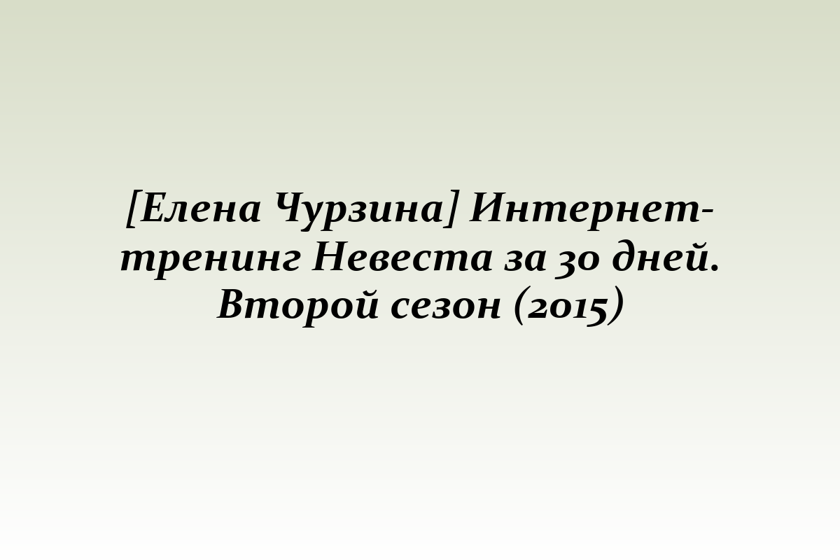 [Елена Чурзина] Интернет-тренинг Невеста за 30 дней. Второй сезон (2015)