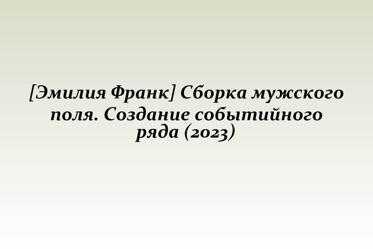 [Эмилия Франк] Сборка мужского поля. Создание событийного ряда (2023)