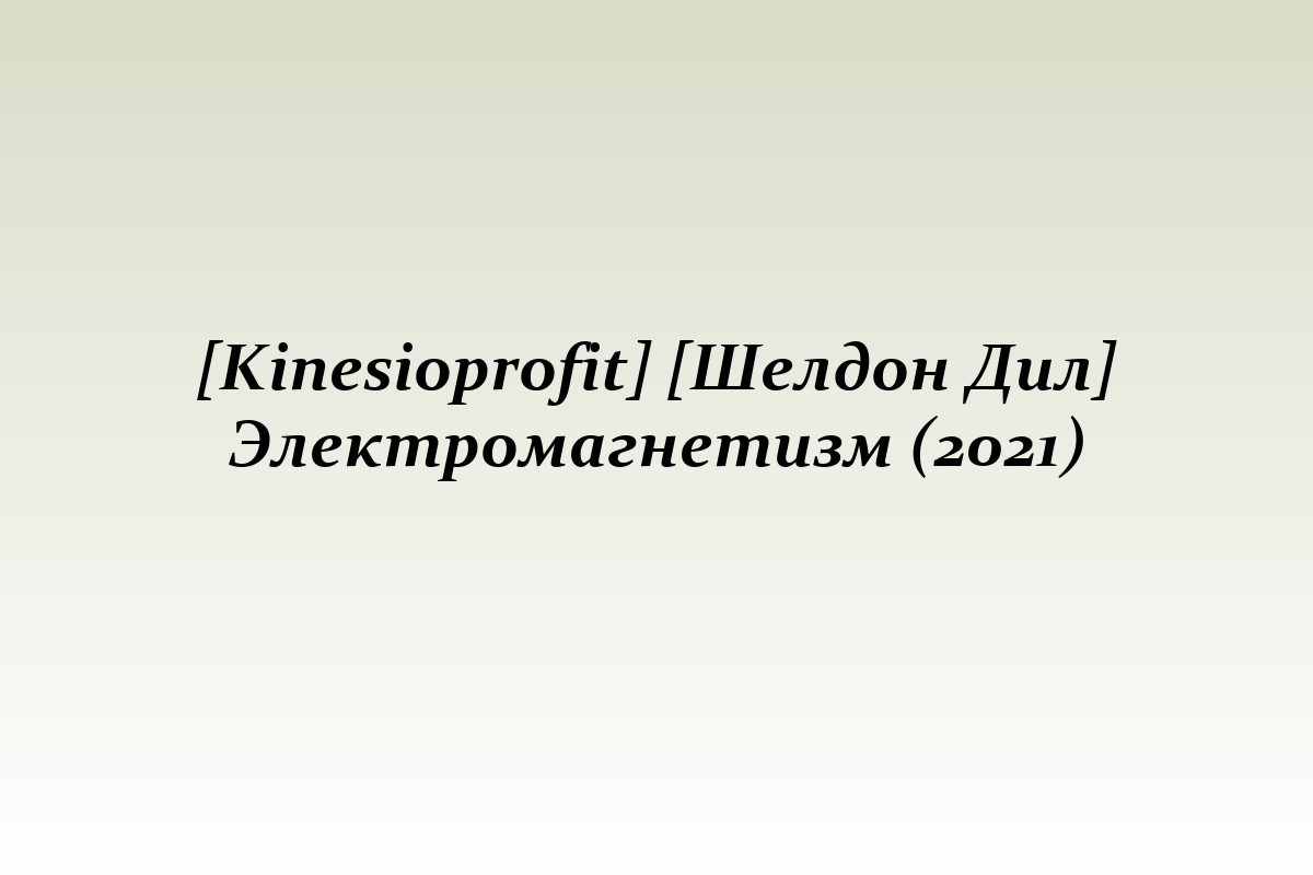 [Kinesioprofit] [Шелдон Дил] Электромагнетизм (2021)