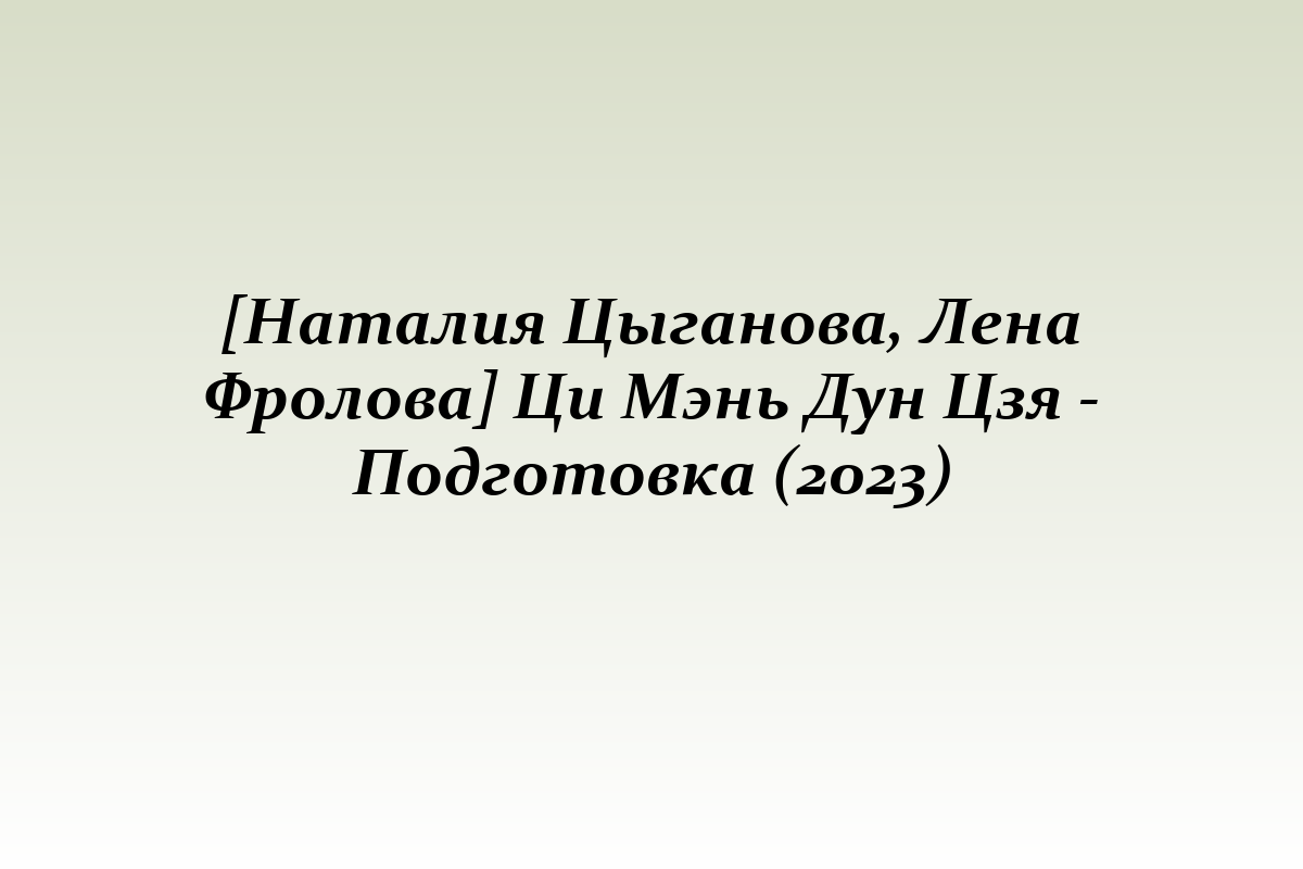 [Наталия Цыганова, Лена Фролова] Ци Мэнь Дун Цзя - Подготовка (2023)