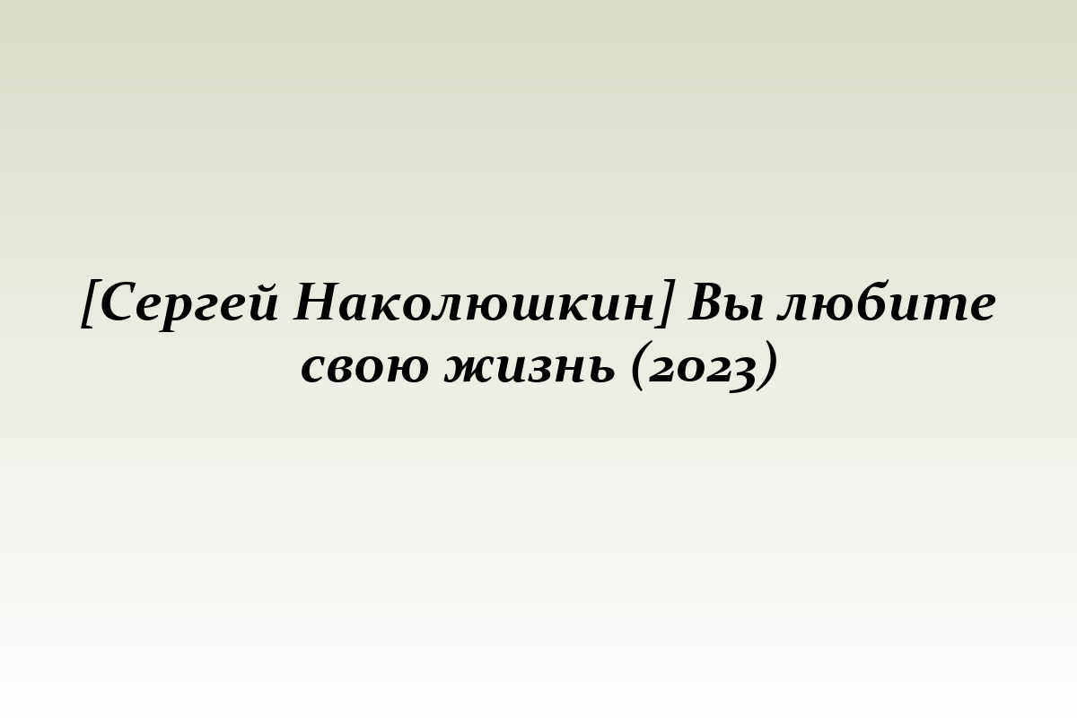 [Сергей Наколюшкин] Вы любите свою жизнь (2023)