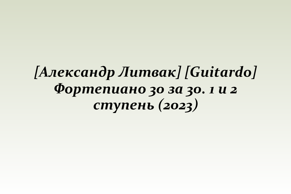 [Александр Литвак] [Guitardo] Фортепиано 30 за 30. 1 и 2 ступень (2023)