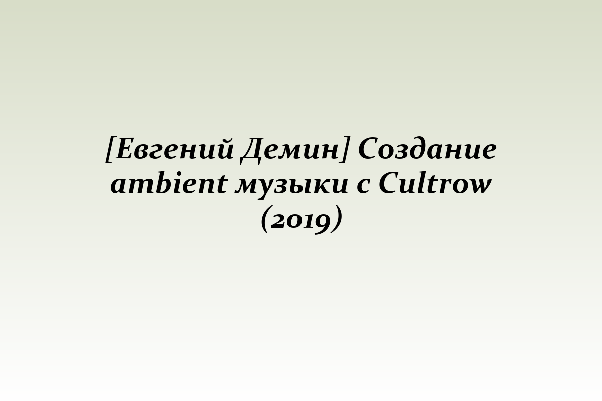 [Евгений Демин] Создание ambient музыки с Cultrow (2019)