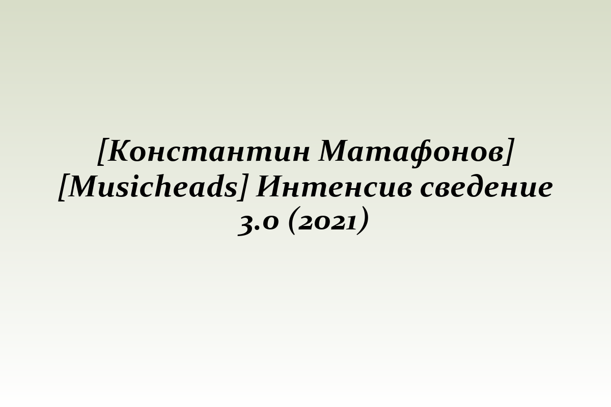 [Константин Матафонов] [Musicheads] Интенсив сведение 3.0 (2021)