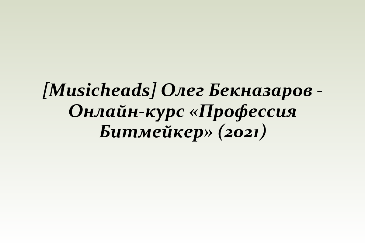 [Musicheads] Олег Бекназаров - Онлайн-курс «Профессия Битмейкер» (2021)