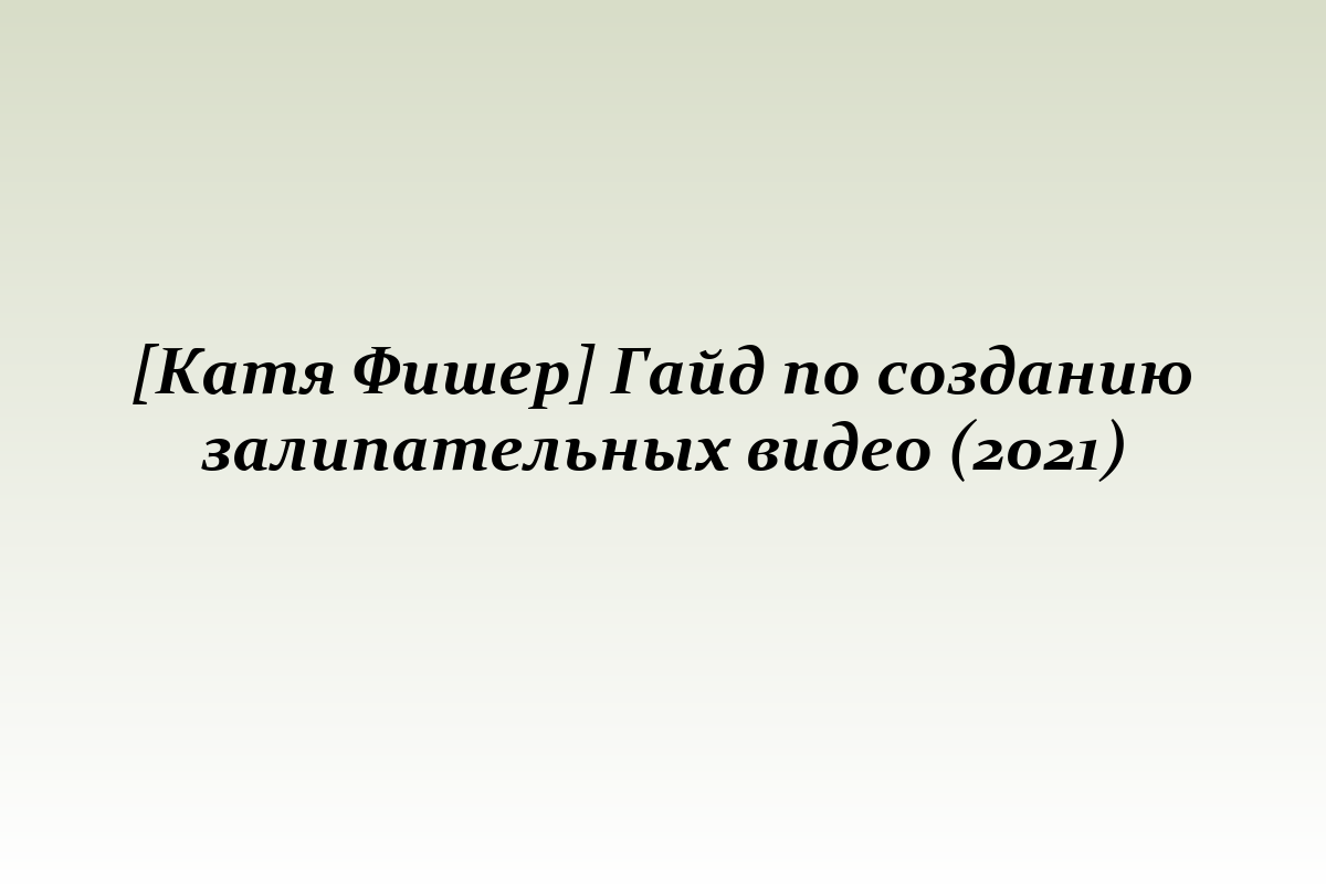 [Катя Фишер] Гайд по созданию залипательных видео (2021)