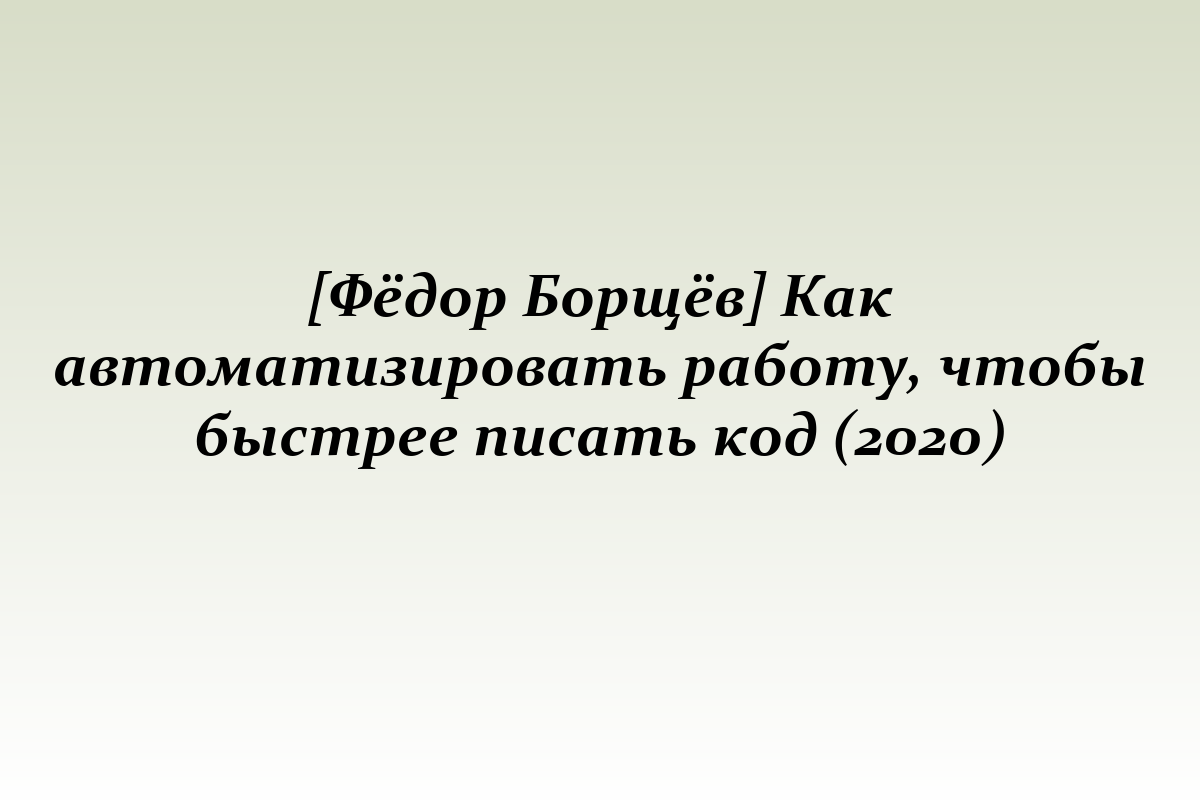 [Фёдор Борщёв] Как автоматизировать работу, чтобы быстрее писать код (2020)