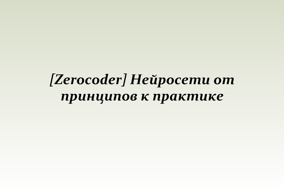 [Zerocoder] Нейросети от принципов к практике