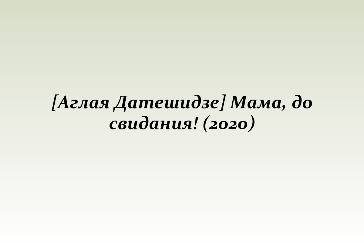 [Аглая Датешидзе] Мама, до свидания! (2020)