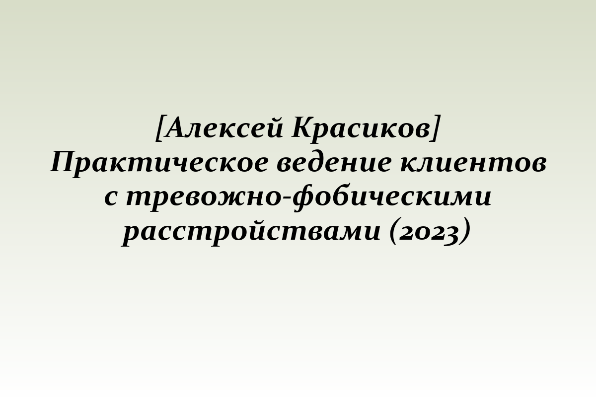 [Алексей Красиков] Практическое ведение клиентов с тревожно-фобическими расстройствами (2023)