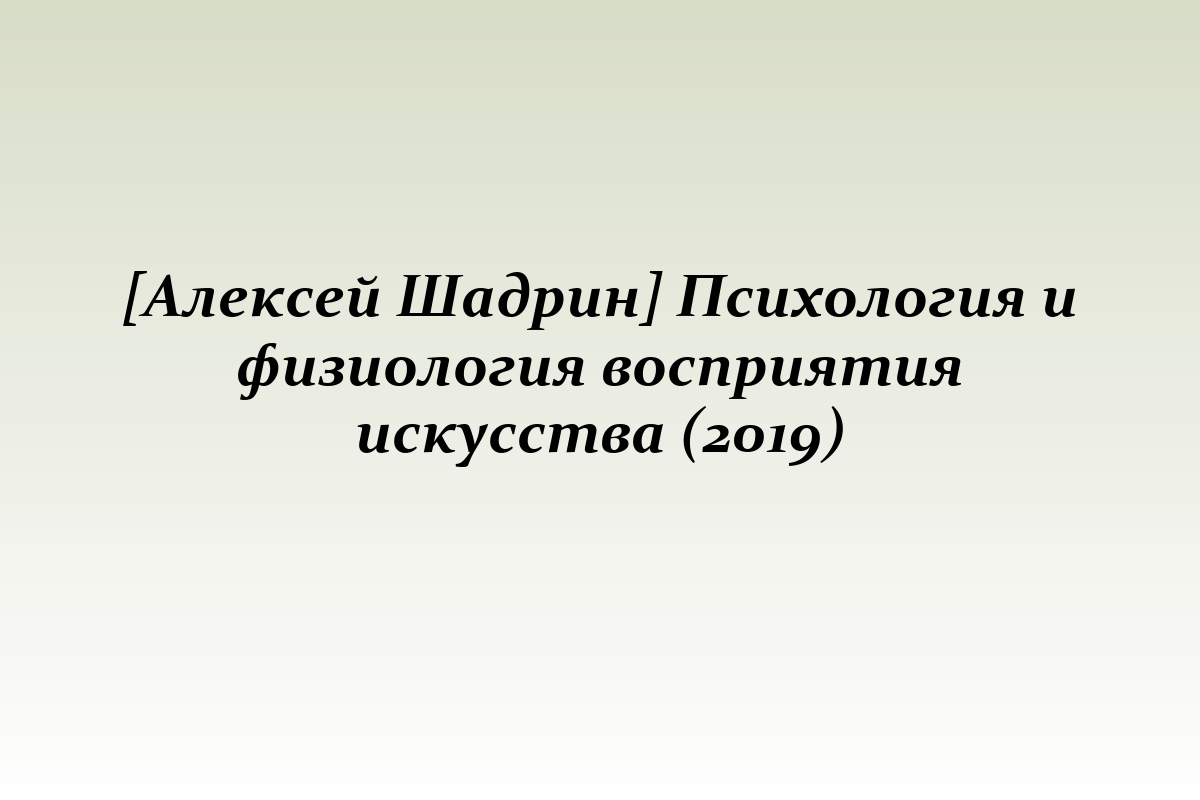[Алексей Шадрин] Психология и физиология восприятия искусства (2019)