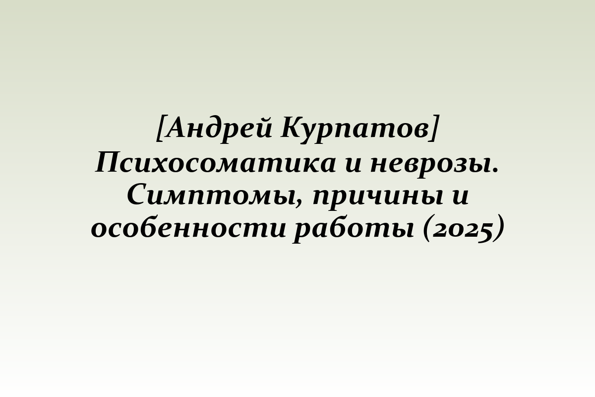 [Андрей Курпатов] Психосоматика и неврозы. Симптомы, причины и особенности работы (2025)