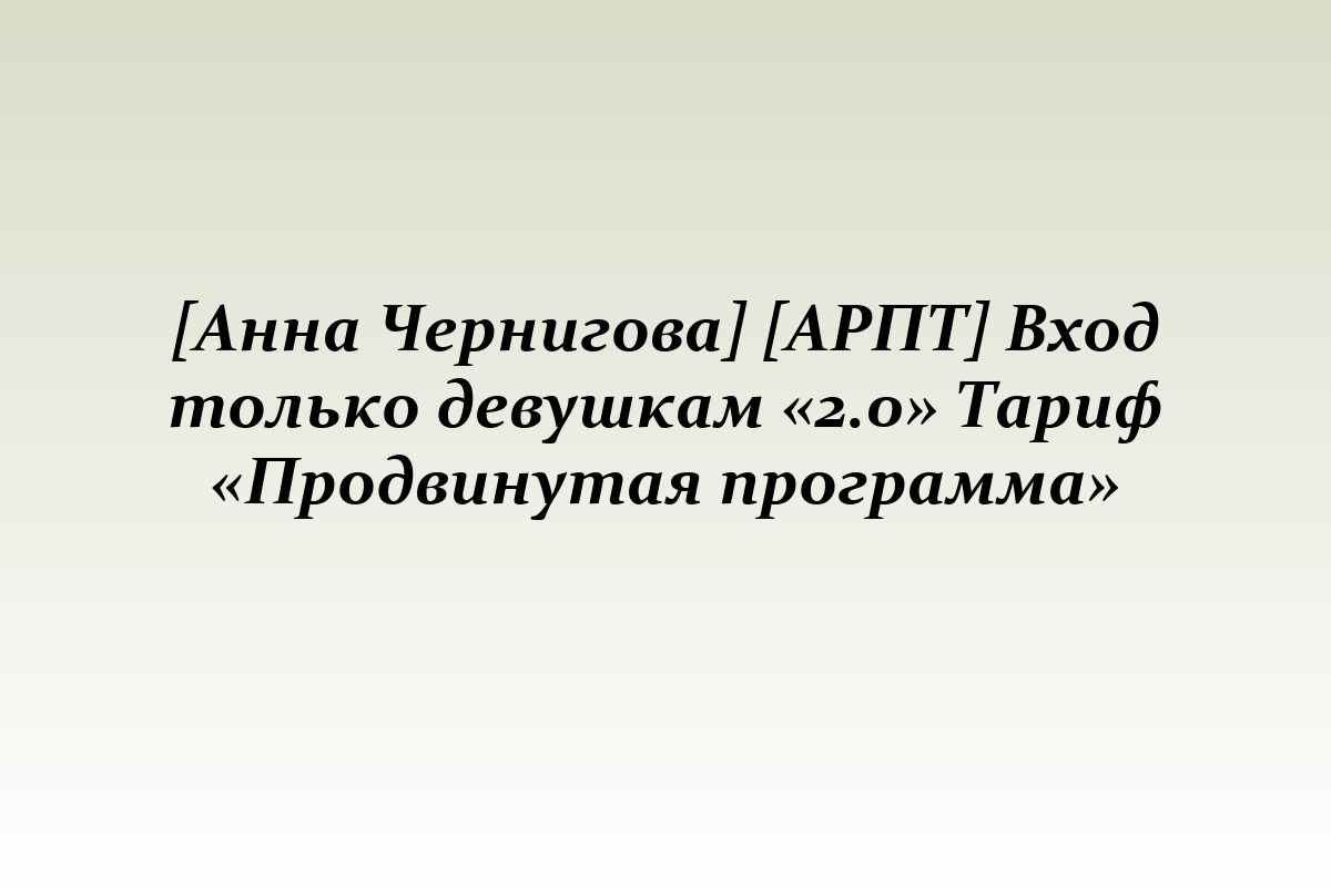 [Анна Чернигова] [АРПТ] Вход только девушкам «2.0» Тариф «Продвинутая программа»
